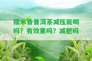 糯米香普洱茶減壓能喝嗎？有效果嗎？減肥嗎？