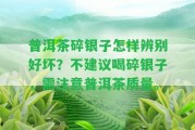 普洱茶碎銀子怎樣辨別好壞？不建議喝碎銀子，需留意普洱茶品質。