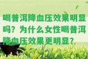 喝普洱降血壓效果明顯嗎？為什么女性喝普洱降血壓效果更明顯？