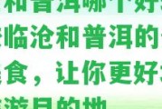 臨滄和普洱哪個好玩？比較臨滄和普洱的景點(diǎn)和美食，讓你更好地選擇旅游目的地。