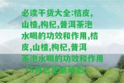 必讀干貨大全:桔皮,山楂,枸杞,普洱茶泡水喝的功效和作用,桔皮,山楂,枸杞,普洱茶泡水喝的功效和作用「5月已更新動態(tài)」