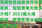 茶顏悅色加盟條件和費用表，加盟費用大概多少錢？2023最火爆的目，密雪密雪冰城加盟費熱線！