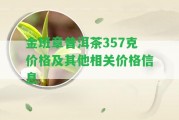 金班章普洱茶357克價(jià)格及其他相關(guān)價(jià)格信息