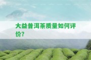 大益普洱茶品質(zhì)怎樣評價？