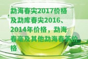 勐海春尖2017價格及勐庫春尖2016、2014年價格，勐海春毫及其他勐海春茶價格