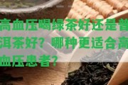 高血壓喝綠茶好還是普洱茶好？哪種更適合高血壓患者？