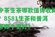 中茶生茶哪款值得收藏？8581生茶和普洱茶哪個更好？