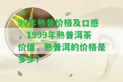 99年熟普價格及口感，1999年熟普洱茶價值，熟普洱的價格是多少？