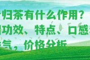 昔歸茶有什么作用？介紹功效、特點、口感和香氣，價格分析