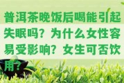 普洱茶晚飯后喝能引起失眠嗎？為什么女性容易受作用？女生可否飲用？