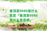 普洱茶9948是什么意思「普洱茶9948是什么意思啊」