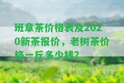 班章茶價(jià)格表及2020新茶報(bào)價(jià)，老樹(shù)茶價(jià)格一斤多少錢(qián)？