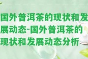 國(guó)外普洱茶的現(xiàn)狀和發(fā)展動(dòng)態(tài)-國(guó)外普洱茶的現(xiàn)狀和發(fā)展動(dòng)態(tài)分析