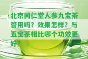 北京同仁堂人參九寶茶管用嗎？效果怎樣？與五寶茶相比哪個(gè)功效更好？