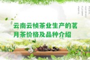 云南云楨茶業(yè)生產(chǎn)的茗月茶價(jià)格及品種介紹