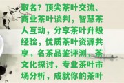 做茶葉生意交流群怎么取名？頂尖茶葉交流、商業(yè)茶葉談判，智慧茶人互動，分享茶葉升級經(jīng)驗(yàn)，優(yōu)質(zhì)茶葉資源共享，名茶品鑒評測，茶文化探討，專業(yè)茶葉市場分析，成就你的茶葉夢想！