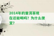 2014年的普洱茶現(xiàn)在還能喝嗎？為什么便宜？