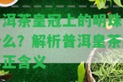 普洱茶皇冠上的明珠是什么？解析普洱皇茶的真正含義