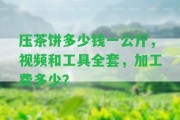 壓茶餅多少錢一公斤，視頻和工具全套，加工費(fèi)多少？