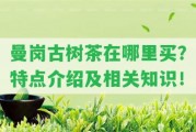 曼崗古樹茶在哪里買？特點(diǎn)介紹及相關(guān)知識！