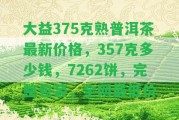 大益375克熟普洱茶最新價格，357克多少錢，7262餅，完整包裝，全網(wǎng)最低價