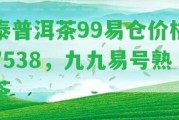 泰普洱茶99易倉價(jià)格7538，九九易號熟茶