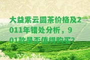 大益紫云圓茶價格及2011年錯處分析，901款是不是值得購買？