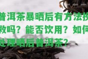 普洱茶暴曬后有方法挽救嗎？能否飲用？怎樣解決曬后普洱茶？