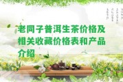 老同子普洱生茶價格及相關(guān)收藏價格表和產(chǎn)品介紹