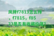 鳳牌f7813怎么樣，f7815，f8523是不是有收藏價(jià)值？