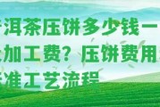 普洱茶壓餅多少錢一餅及加工費？壓餅費用和標準工藝流程