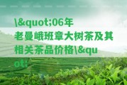 \"06年老曼峨班章大樹茶及其相關(guān)茶品價格\"