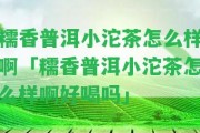 糯香普洱小沱茶怎么樣啊「糯香普洱小沱茶怎么樣啊好喝嗎」