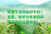 碎銀子茶到底好不好？百度、知乎分享茉莉碎銀子茶的口感評價！