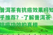 普洱茶有抗癌效果嗎知乎推薦？-熟悉普洱茶抗癌功效的真相