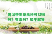 普洱茶生茶蟲還可以喝嗎？有毒嗎？知乎解答