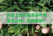 抖音上賣的普洱茶葉品質怎么樣？真假難辨！