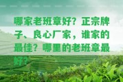 哪家老班章好？正宗牌子、良心廠家，誰家的最佳？哪里的老班章最好？