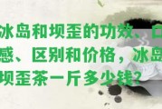 冰島和壩歪的功效、口感、區(qū)別和價格，冰島壩歪茶一斤多少錢？