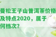 曼松王子山普洱茶價(jià)格及特點(diǎn)2020，屬于何檔次？