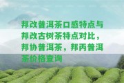 邦改普洱茶口感特點與邦改古樹茶特點對比，邦協(xié)普洱茶，邦丙普洱茶價格查詢