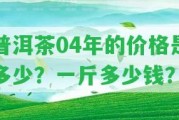 普洱茶04年的價(jià)格是多少？一斤多少錢？