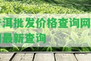 普洱批發(fā)價格查詢網(wǎng)官網(wǎng)最新查詢