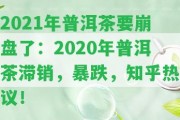 2021年普洱茶要崩盤了：2020年普洱茶滯銷，暴跌，知乎熱議！