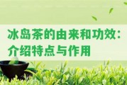 冰島茶的由來和功效：介紹特點(diǎn)與作用