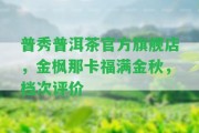 普秀普洱茶官方旗艦店，金楓那卡福滿金秋，檔次評(píng)價(jià)