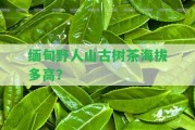 緬甸野人山古樹(shù)茶海拔多高？