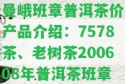 老曼峨班章普洱茶價格及產(chǎn)品介紹：7578餅茶、老樹茶2006、08年普洱茶班章