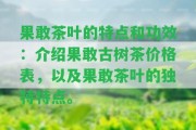 果敢茶葉的特點和功效：介紹果敢古樹茶價格表，以及果敢茶葉的特別特點。