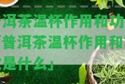 普洱茶溫杯作用和功效「普洱茶溫杯作用和功效是什么」